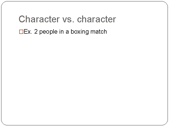 Character vs. character �Ex. 2 people in a boxing match 