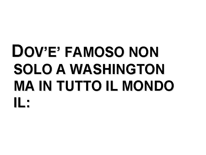DOV’E’ FAMOSO NON SOLO A WASHINGTON MA IN TUTTO IL MONDO IL: 