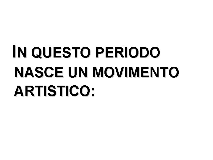 IN QUESTO PERIODO NASCE UN MOVIMENTO ARTISTICO: 