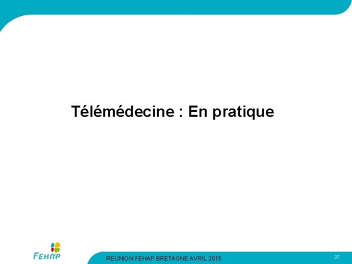 Télémédecine : En pratique REUNION FEHAP BRETAGNE AVRIL 2015 37 