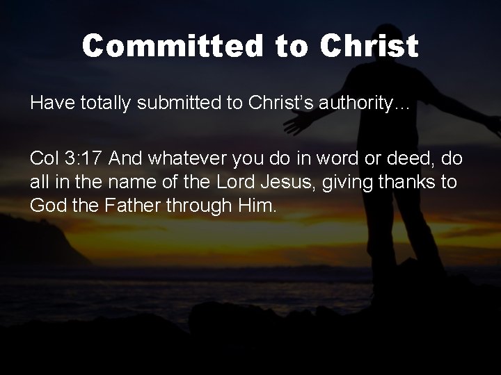 Committed to Christ Have totally submitted to Christ’s authority… Col 3: 17 And whatever