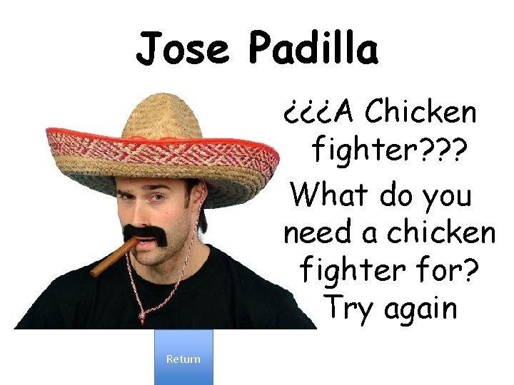 Jose Padilla ¿¿¿A Chicken fighter? ? ? What do you need a chicken fighter