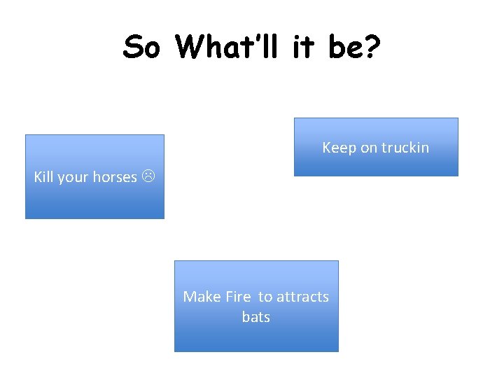 So What’ll it be? Keep on truckin Kill your horses Make Fire to attracts