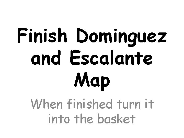 Finish Dominguez and Escalante Map When finished turn it into the basket 