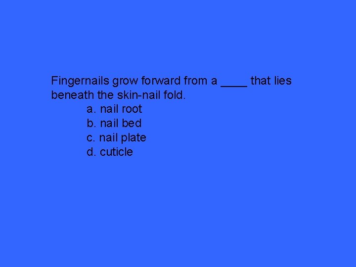 Fingernails grow forward from a ____ that lies beneath the skin-nail fold. a. nail