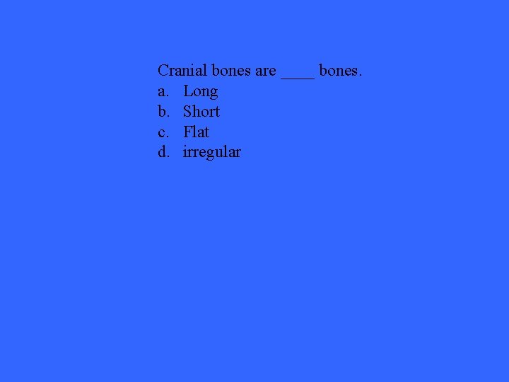 Cranial bones are ____ bones. a. Long b. Short c. Flat d. irregular 