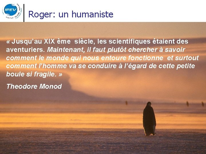 Roger: un humaniste « Jusqu’au XIX ème siècle, les scientifiques étaient des aventuriers. Maintenant,