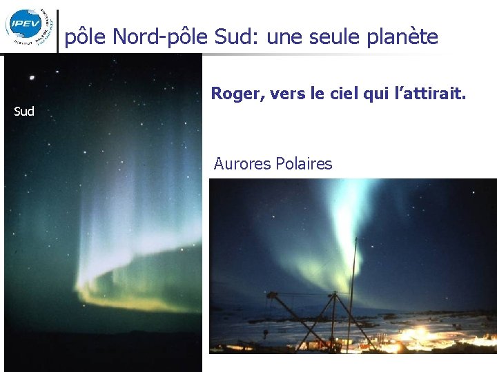 pôle Nord-pôle Sud: une seule planète Roger, vers le ciel qui l’attirait. Sud Aurores