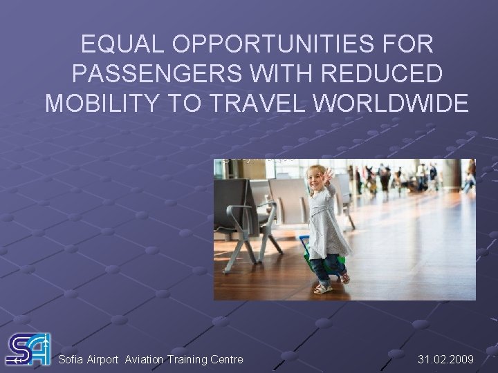 EQUAL OPPORTUNITIES FOR PASSENGERS WITH REDUCED MOBILITY TO TRAVEL WORLDWIDE Sofia Airport Aviation Training