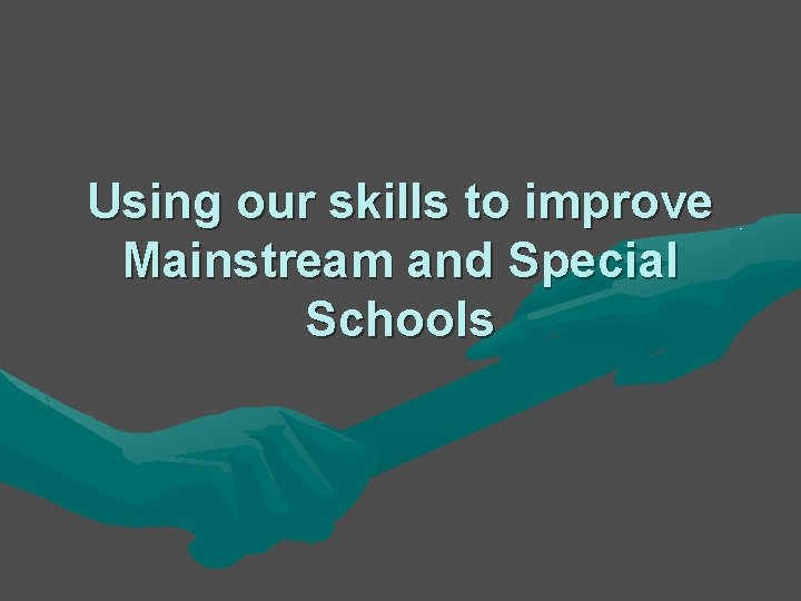 Using our skills to improve Mainstream and Special Schools Using our skills to improve Mainstream and Special Schools