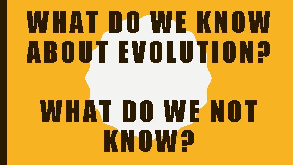 WHAT DO WE KNOW ABOUT EVOLUTION? WHAT DO WE NOT KNOW? 