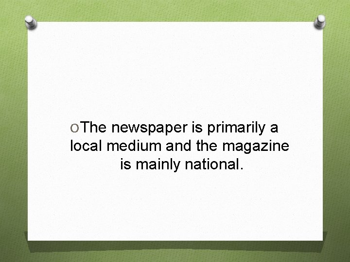 O The newspaper is primarily a local medium and the magazine is mainly national.