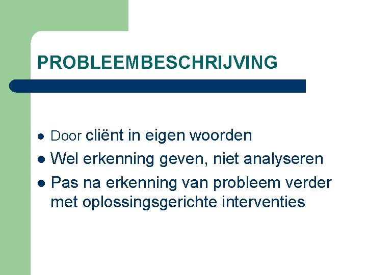 PROBLEEMBESCHRIJVING l Door cliënt in eigen woorden Wel erkenning geven, niet analyseren l Pas