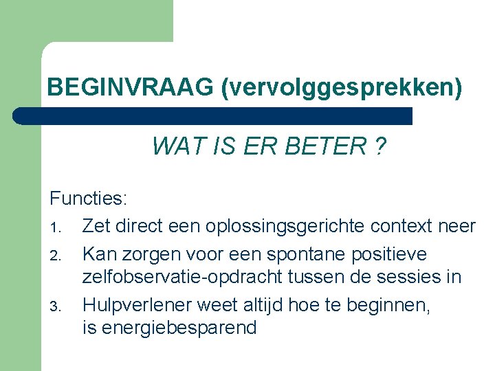 BEGINVRAAG (vervolggesprekken) WAT IS ER BETER ? Functies: 1. Zet direct een oplossingsgerichte context