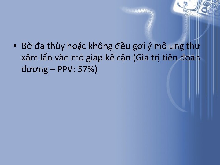 • Bờ đa thùy hoặc không đều gợi ý mô ung thư xâm • Bờ đa thùy hoặc không đều gợi ý mô ung thư xâm