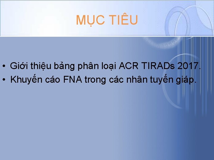 MỤC TIÊU • Giới thiệu bảng phân loại ACR TIRADs 2017. • Khuyến cáo MỤC TIÊU • Giới thiệu bảng phân loại ACR TIRADs 2017. • Khuyến cáo