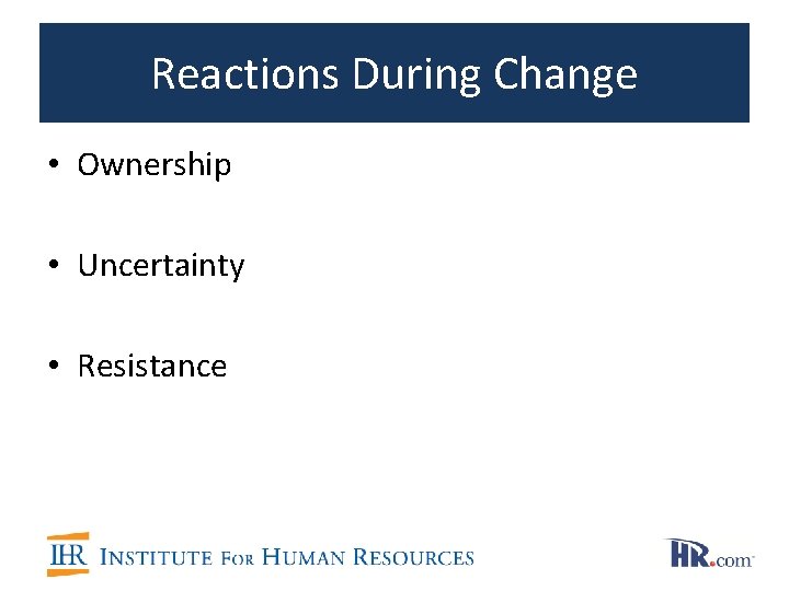Reactions During Change • Ownership • Uncertainty • Resistance 
