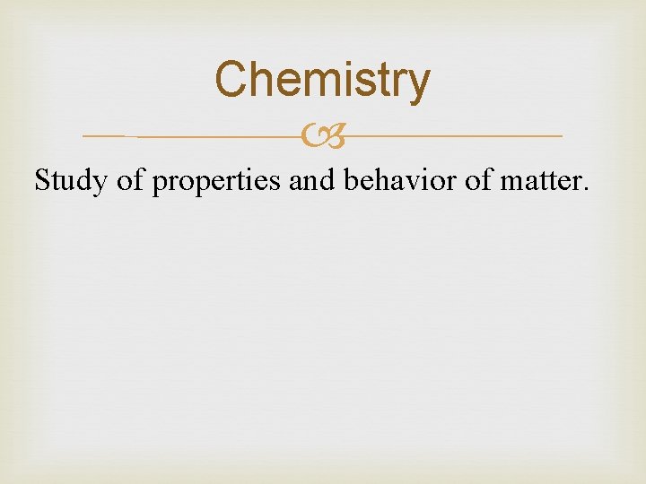 Chemistry Study of properties and behavior of matter. 