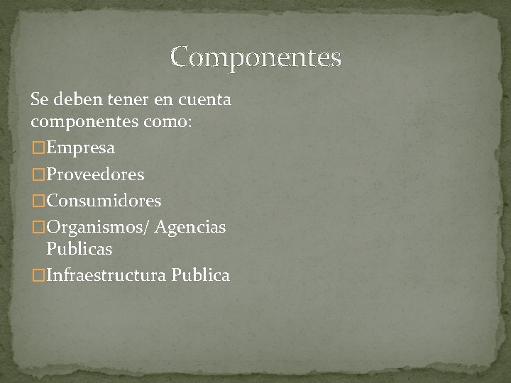 Componentes Se deben tener en cuenta componentes como: �Empresa �Proveedores �Consumidores �Organismos/ Agencias Publicas