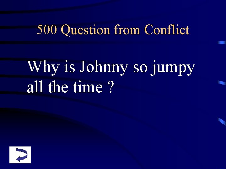 500 Question from Conflict Why is Johnny so jumpy all the time ? 