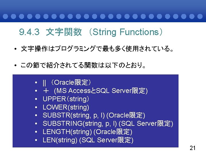 9. 4. 3 文字関数 （String Functions） • 文字操作はプログラミングで最も多く使用されている。 • この節で紹介されてる関数は以下のとおり。 • • || （Oracle限定）