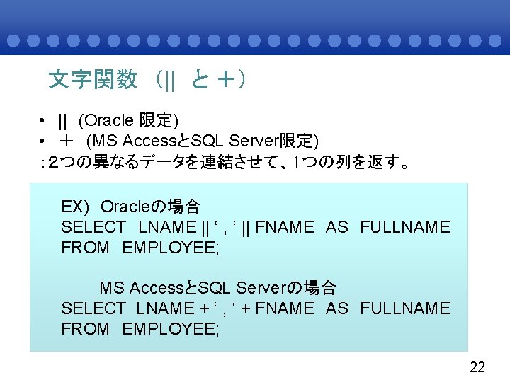 文字関数 （|| と ＋） • || (Oracle 限定) • ＋ (MS AccessとSQL Server限定) ：２つの異なるデータを連結させて、１つの列を返す。