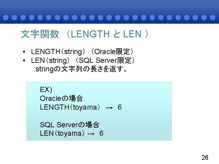 文字関数 （LENGTH と LEN ） • LENGTH（string） （Oracle限定） • LEN（string） （SQL Server限定） : stringの文字列の長さを返す。