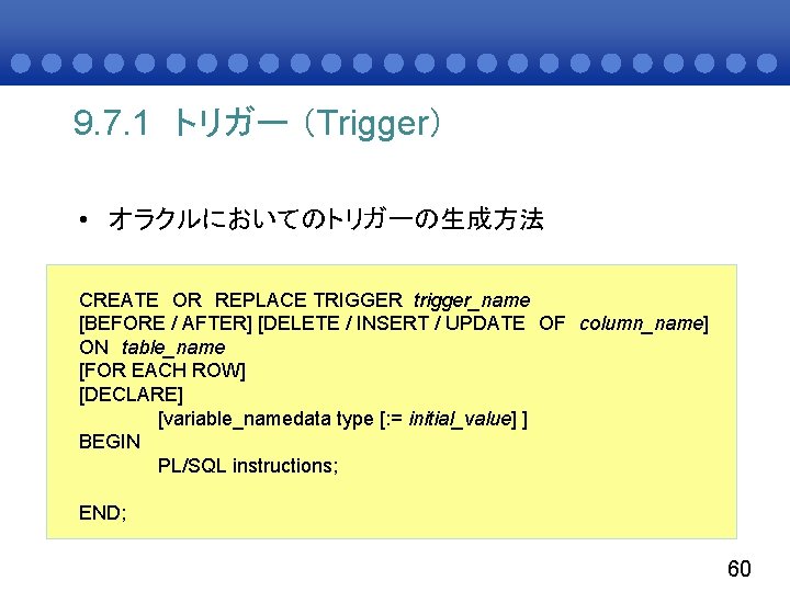 9. 7. 1 トリガー （Trigger） • オラクルにおいてのトリガーの生成方法 CREATE OR REPLACE TRIGGER trigger_name [BEFORE /