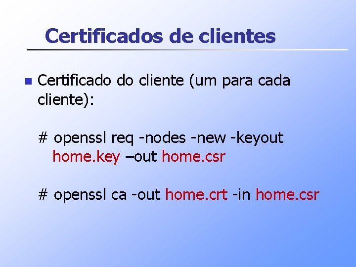 Certificados de clientes n Certificado do cliente (um para cada cliente): # openssl req