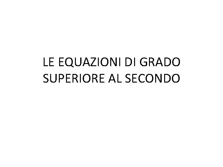 LE EQUAZIONI DI GRADO SUPERIORE AL SECONDO 