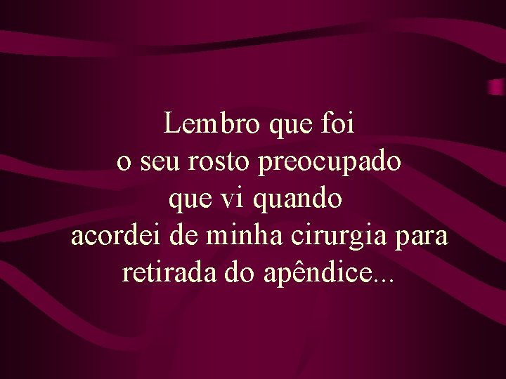 Lembro que foi o seu rosto preocupado que vi quando acordei de minha cirurgia