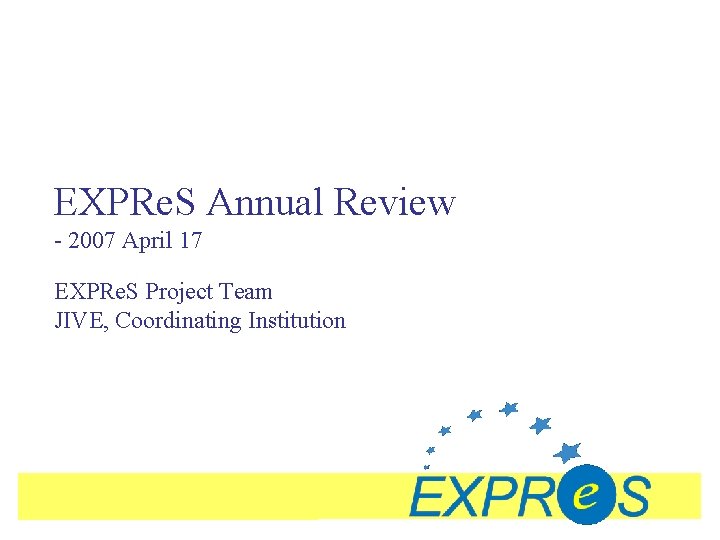 EXPRe. S Annual Review - 2007 April 17 EXPRe. S Project Team JIVE, Coordinating