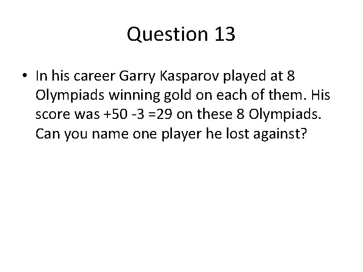 Question 13 • In his career Garry Kasparov played at 8 Olympiads winning gold Question 13 • In his career Garry Kasparov played at 8 Olympiads winning gold