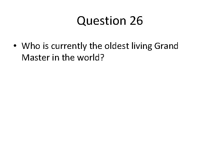 Question 26 • Who is currently the oldest living Grand Master in the world? Question 26 • Who is currently the oldest living Grand Master in the world?