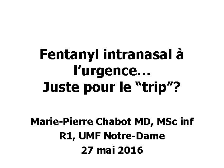 Fentanyl intranasal à l’urgence… Juste pour le “trip”? Marie-Pierre Chabot MD, MSc inf R