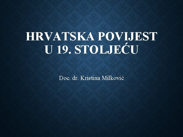 HRVATSKA POVIJEST U 19. STOLJEĆU Doc. dr. Kristina Milković 