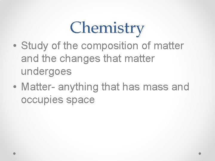 Chemistry • Study of the composition of matter and the changes that matter undergoes