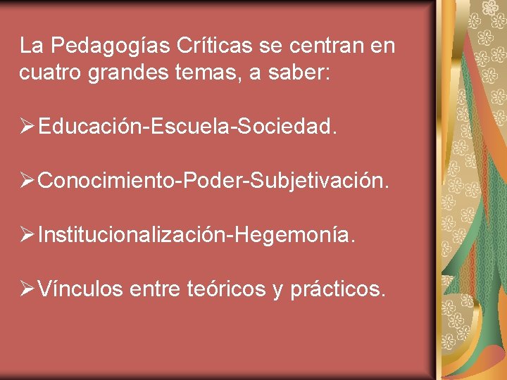 La Pedagogías Críticas se centran en cuatro grandes temas, a saber: ØEducación-Escuela-Sociedad. ØConocimiento-Poder-Subjetivación. ØInstitucionalización-Hegemonía.