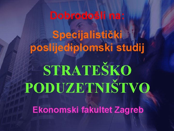 Dobrodošli na: Specijalistički poslijediplomski studij STRATEŠKO PODUZETNIŠTVO Ekonomski fakultet Zagreb 