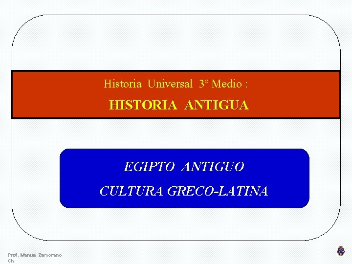 Historia Universal 3º Medio : HISTORIA ANTIGUA EGIPTO ANTIGUO CULTURA GRECO-LATINA Prof. Manuel Zamorano