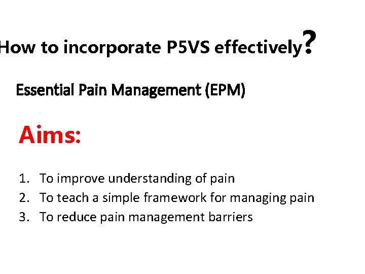 How to incorporate P 5 VS effectively ? Essential Pain Management (EPM) Aims: 1.