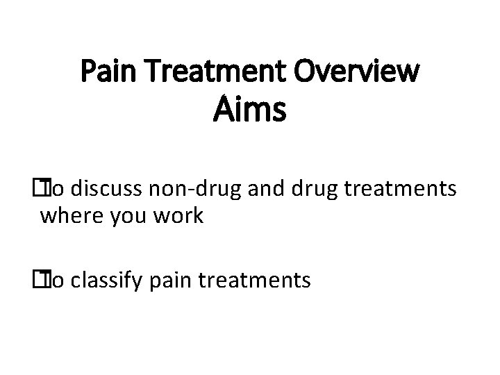 Pain Treatment Overview Aims � To discuss non-drug and drug treatments where you work