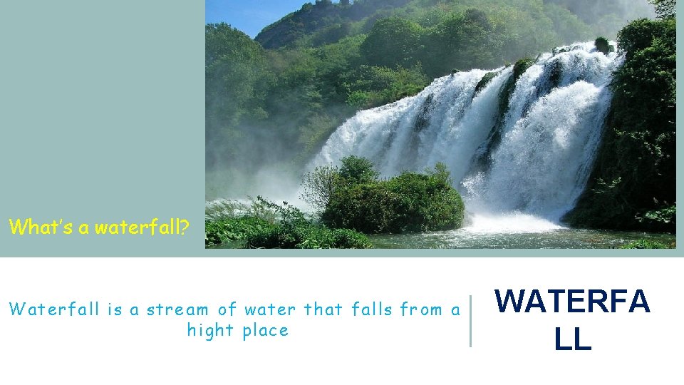 What’s a waterfall? Waterfall is a stream of water that falls from a hight