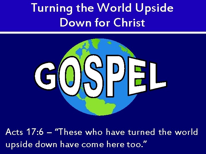 Turning the World Upside Down for Christ Acts 17: 6 – “These who have