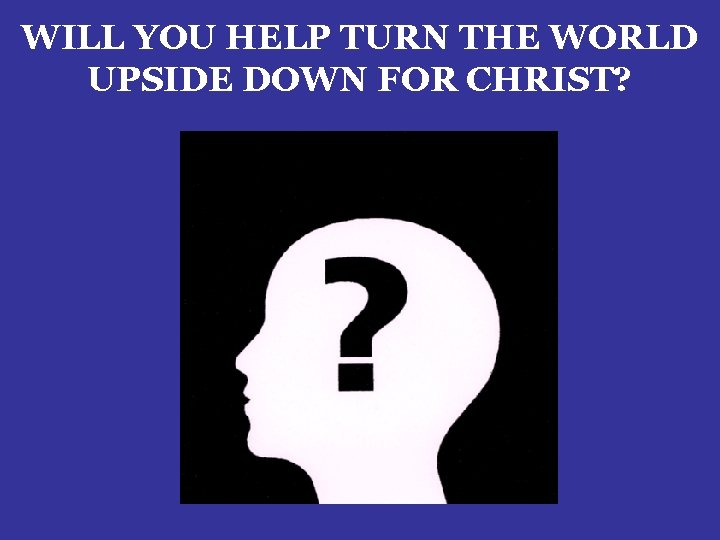 WILL YOU HELP TURN THE WORLD UPSIDE DOWN FOR CHRIST? 