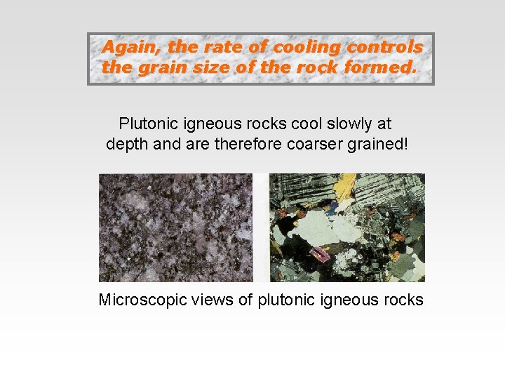 Again, the rate of cooling controls the grain size of the rock formed Plutonic