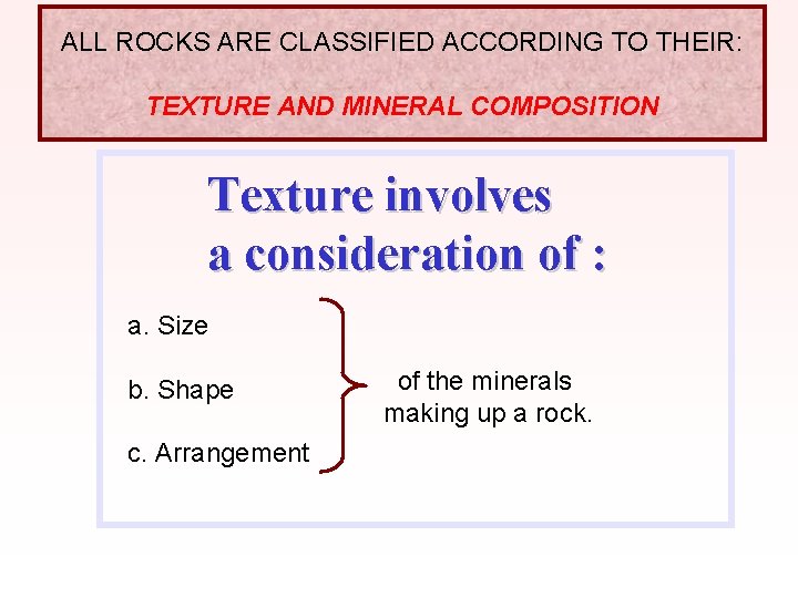 ALL ROCKS ARE CLASSIFIED ACCORDING TO THEIR: TEXTURE AND MINERAL COMPOSITION Texture involves a