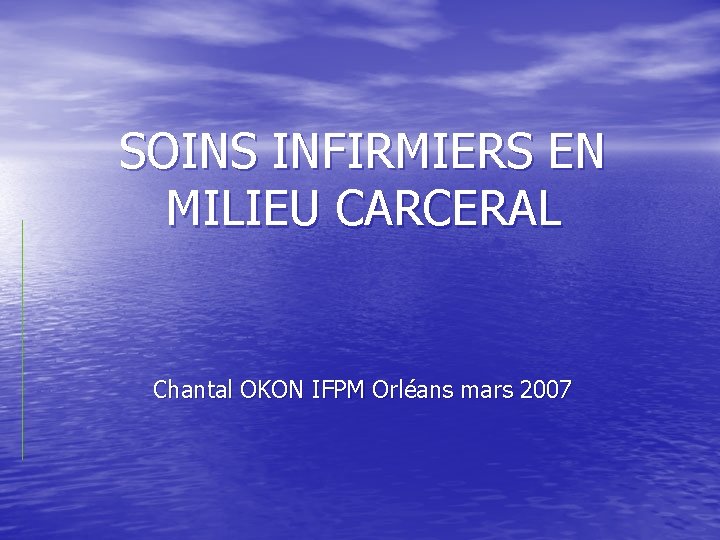 SOINS INFIRMIERS EN MILIEU CARCERAL Chantal OKON IFPM Orléans mars 2007 