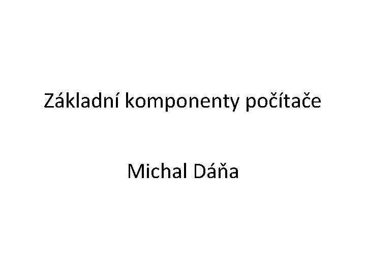 Základní komponenty počítače Michal Dáňa 