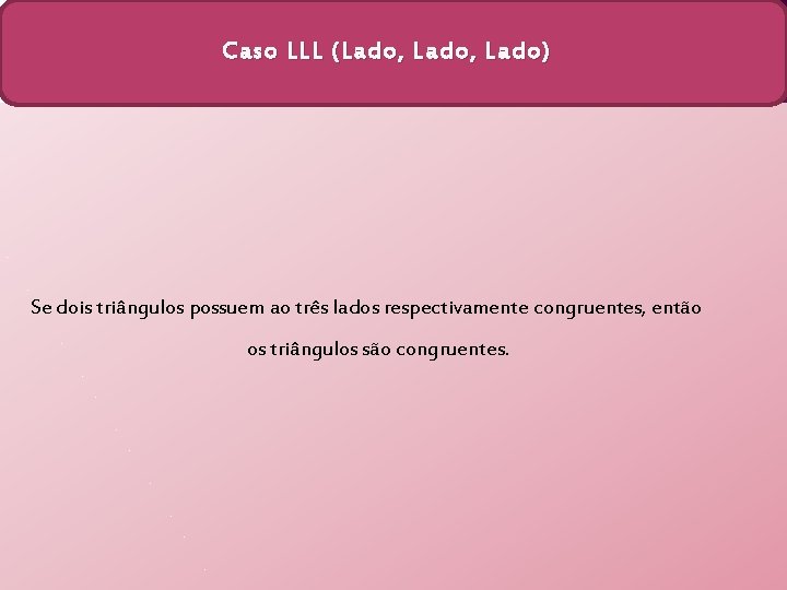 Caso LLL (Lado, Lado) Se dois triângulos possuem ao três lados respectivamente congruentes, então